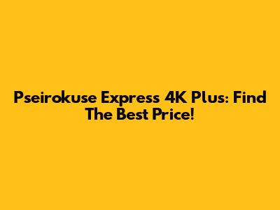 Pseirokuse Express 4K Plus: Find The Best Price!