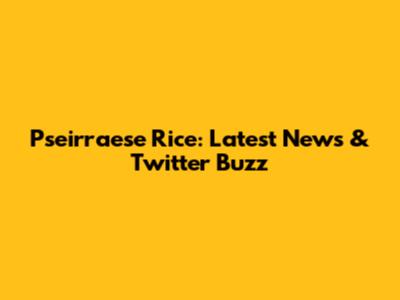 Pseirraese Rice: Latest News & Twitter Buzz
