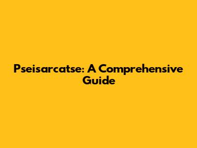Pseisarcatse: A Comprehensive Guide
