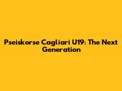 Pseiskorse Cagliari U19: The Next Generation