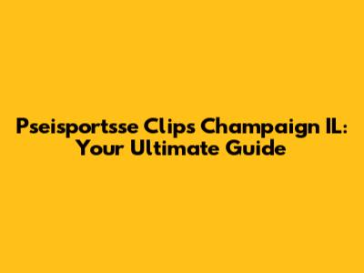 Pseisportsse Clips Champaign IL: Your Ultimate Guide