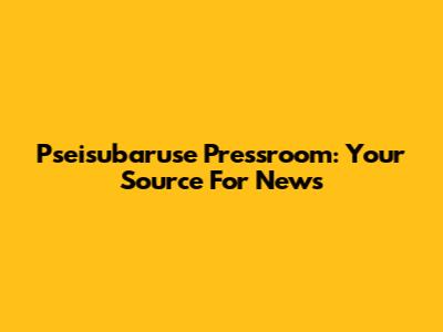 Pseisubaruse Pressroom: Your Source For News