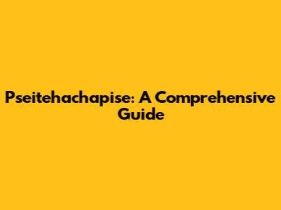 Pseitehachapise: A Comprehensive Guide