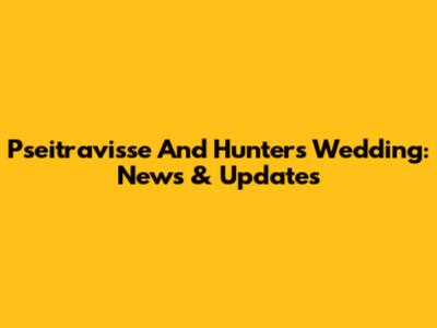 Pseitravisse And Hunter's Wedding: News & Updates