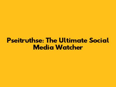 Pseitruthse: The Ultimate Social Media Watcher