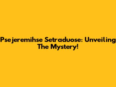 Psejeremihse Setraduose: Unveiling The Mystery!