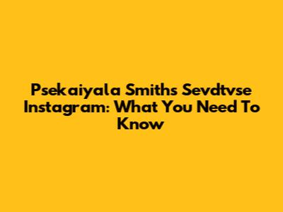 Psekaiyala Smith's Sevdtvse Instagram: What You Need To Know