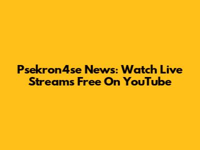 Psekron4se News: Watch Live Streams Free On YouTube