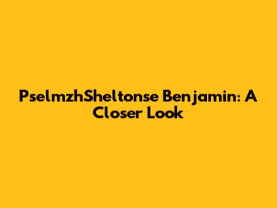 PselmzhSheltonse Benjamin: A Closer Look