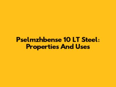 Pselmzhbense 10 LT Steel: Properties And Uses