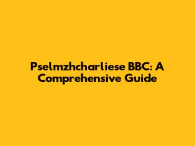 Pselmzhcharliese BBC: A Comprehensive Guide