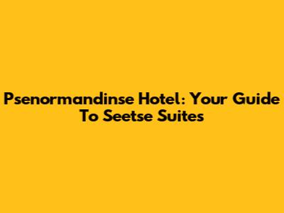 Psenormandinse Hotel: Your Guide To Seetse Suites
