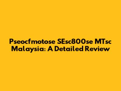 Pseocfmotose SEsc800se MTsc Malaysia: A Detailed Review