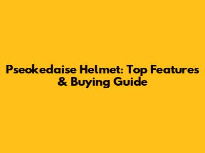 Pseokedaise Helmet: Top Features & Buying Guide