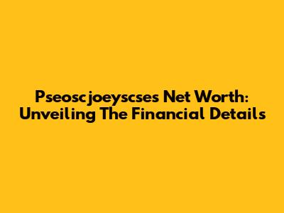 Pseoscjoeyscse's Net Worth: Unveiling The Financial Details