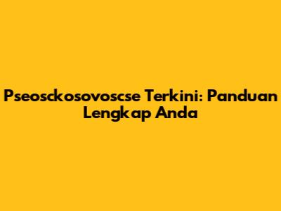 Pseosckosovoscse Terkini: Panduan Lengkap Anda