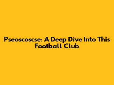 Pseoscoscse: A Deep Dive Into This Football Club