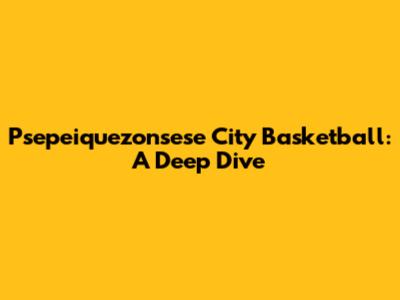 Psepeiquezonsese City Basketball: A Deep Dive
