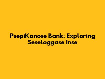 PsepiKanose Bank: Exploring Seseloggase Inse