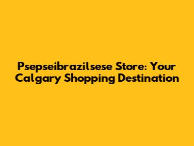 Psepseibrazilsese Store: Your Calgary Shopping Destination