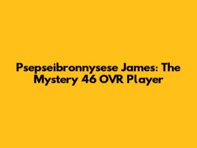 Psepseibronnysese James: The Mystery 46 OVR Player