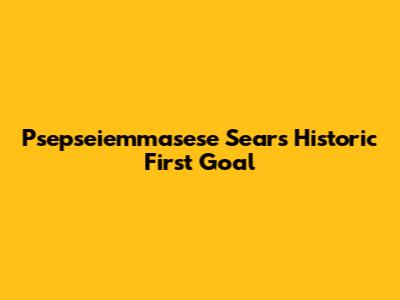 Psepseiemmasese Sears' Historic First Goal