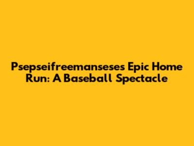 Psepseifreemansese's Epic Home Run: A Baseball Spectacle