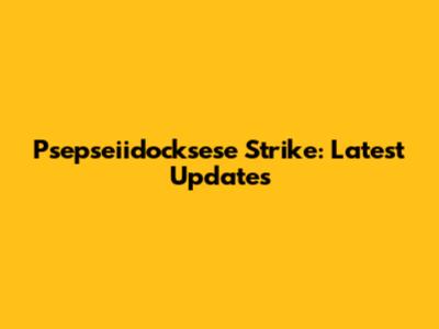 Psepseiidocksese Strike: Latest Updates