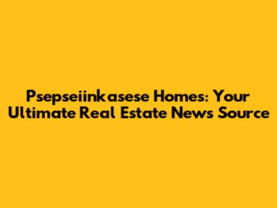 Psepseiinkasese Homes: Your Ultimate Real Estate News Source