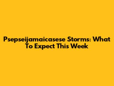 Psepseijamaicasese Storms: What To Expect This Week