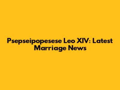 Psepseipopesese Leo XIV: Latest Marriage News