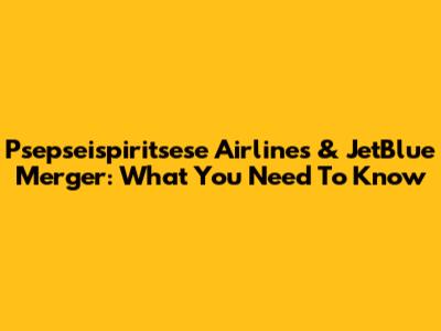 Psepseispiritsese Airlines & JetBlue Merger: What You Need To Know