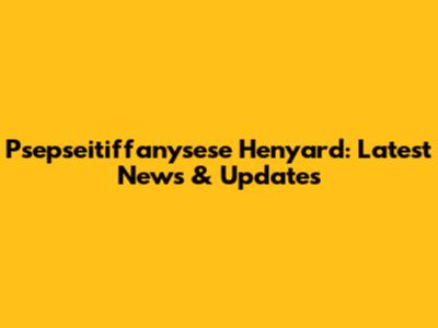 Psepseitiffanysese Henyard: Latest News & Updates