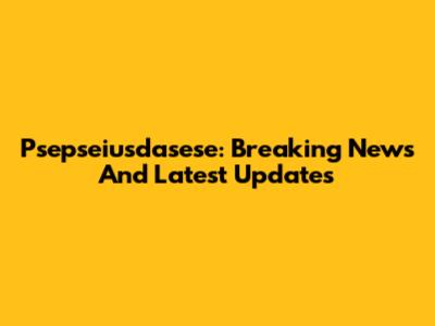 Psepseiusdasese: Breaking News And Latest Updates
