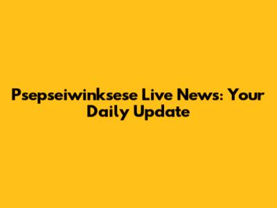Psepseiwinksese Live News: Your Daily Update