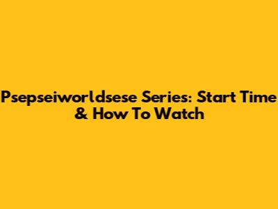 Psepseiworldsese Series: Start Time & How To Watch