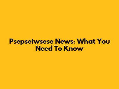 Psepseiwsese News: What You Need To Know
