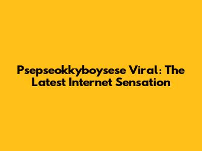 Psepseokkyboysese Viral: The Latest Internet Sensation