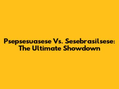 Psepsesuasese Vs. Sesebrasilsese: The Ultimate Showdown