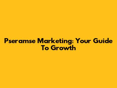 Pseramse Marketing: Your Guide To Growth