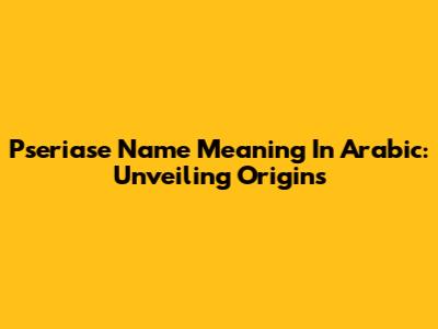 Pseriase Name Meaning In Arabic: Unveiling Origins