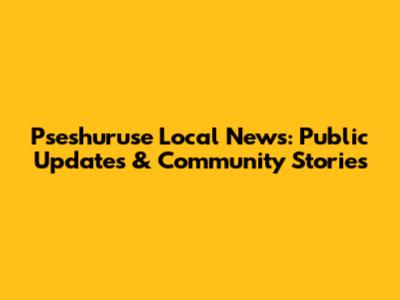 Pseshuruse Local News: Public Updates & Community Stories