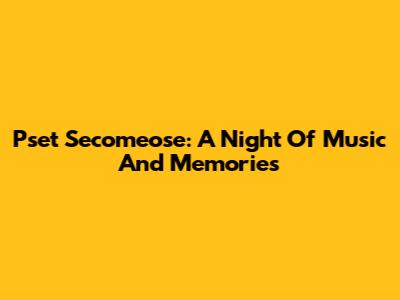 Pset Secomeose: A Night Of Music And Memories
