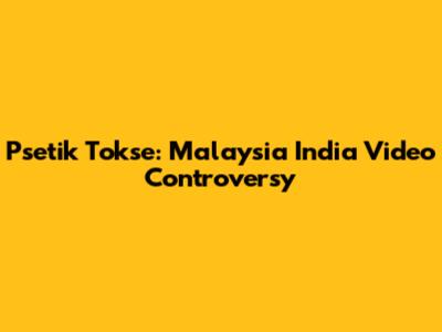 Psetik Tokse: Malaysia India Video Controversy