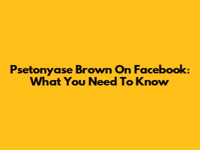 Psetonyase Brown On Facebook: What You Need To Know
