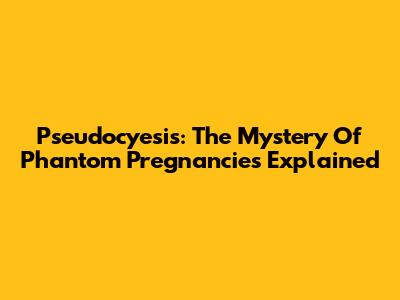 Pseudocyesis: The Mystery Of Phantom Pregnancies Explained