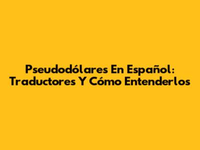 Pseudodólares En Español: Traductores Y Cómo Entenderlos