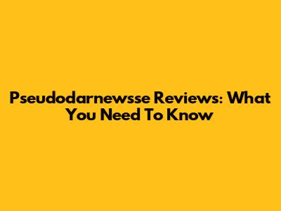 Pseudodarnewsse Reviews: What You Need To Know