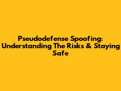 Pseudodefense Spoofing: Understanding The Risks & Staying Safe