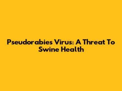 Pseudorabies Virus: A Threat To Swine Health
